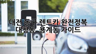대전 동구 렌트카 완전정복! 🚗 대청동 & 용계동 가이드