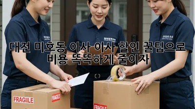대전 미호동 이사? 이사 할인 꿀팁으로 비용 똑똑하게 줄이자!